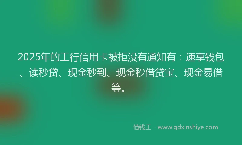 2025年的工行信用卡被拒没有通知有：速享钱包、读秒贷、现金秒到、现金秒借贷宝、现金易借等。