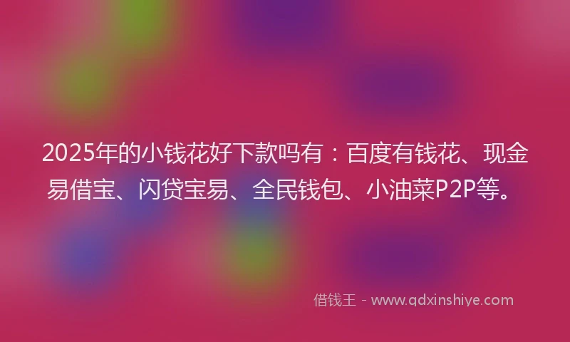 2025年的小钱花好下款吗有：百度有钱花、现金易借宝、闪贷宝易、全民钱包、小油菜P2P等。