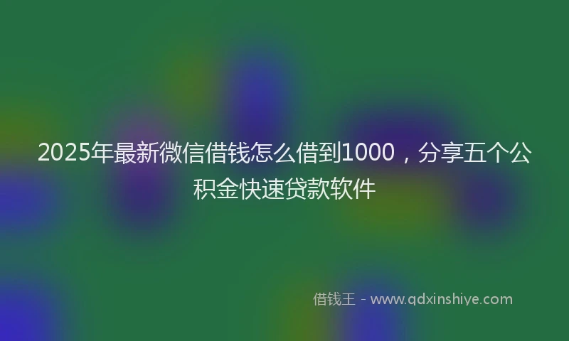 2025年最新微信借钱怎么借到1000，分享五个公积金快速贷款软件