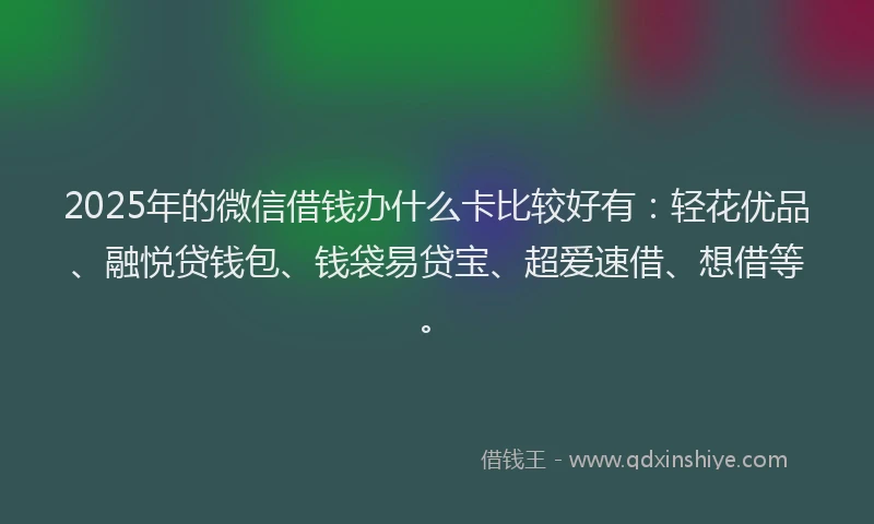 2025年的微信借钱办什么卡比较好有：轻花优品、融悦贷钱包、钱袋易贷宝、超爱速借、想借等。