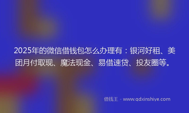 2025年的微信借钱包怎么办理有：银河好租、美团月付取现、魔法现金、易借速贷、投友圈等。