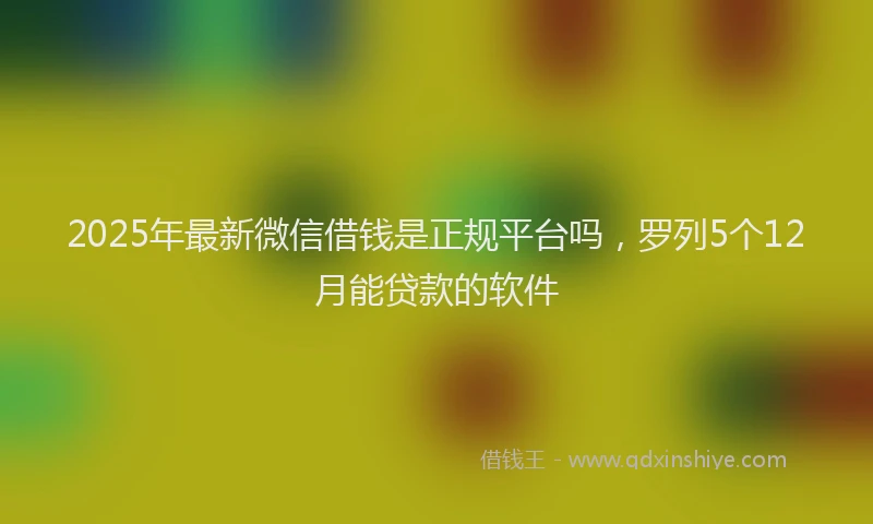 2025年最新微信借钱是正规平台吗，罗列5个12月能贷款的软件