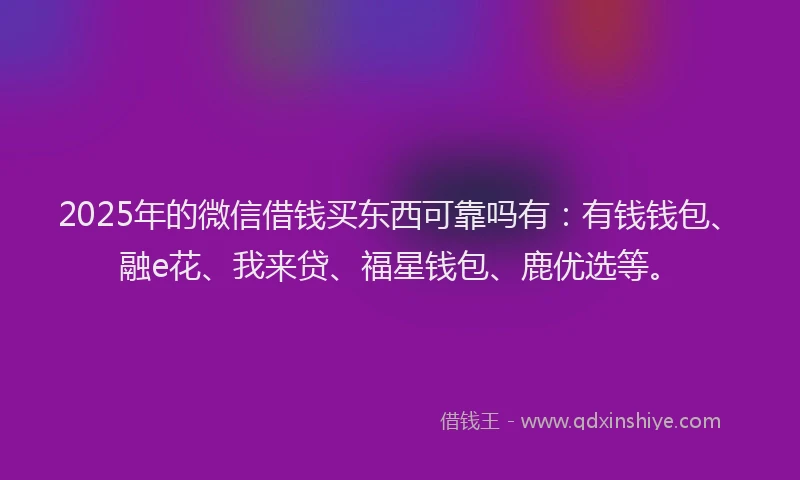 2025年的微信借钱买东西可靠吗有：有钱钱包、融e花、我来贷、福星钱包、鹿优选等。