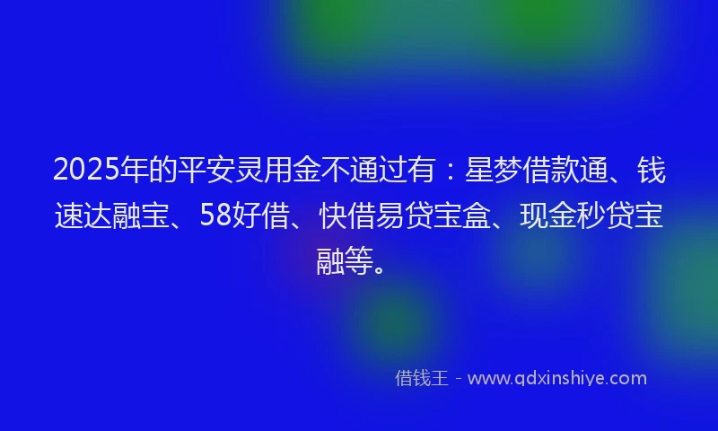 2025年的平安灵用金不通过有：星梦借款通、钱速达融宝、58好借、快借易贷宝盒、现金秒贷宝融等。