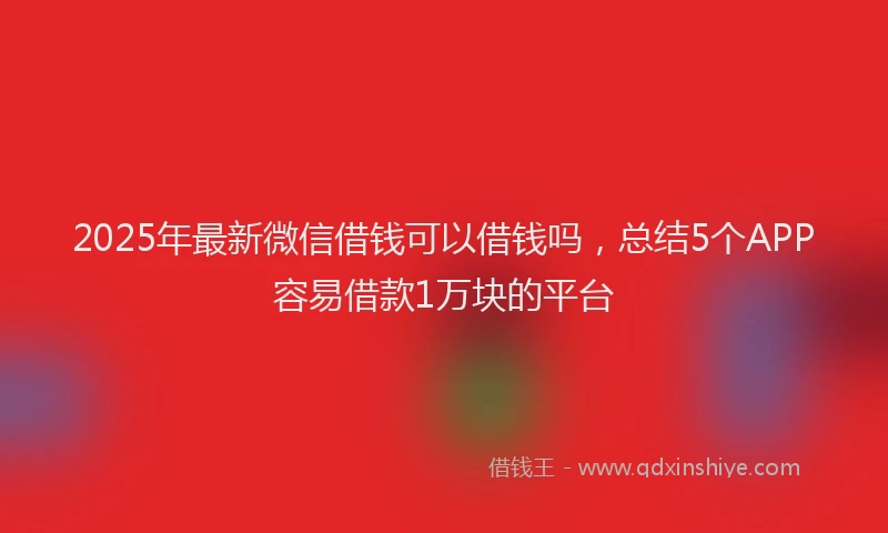 2025年最新微信借钱可以借钱吗，总结5个APP容易借款1万块的平台