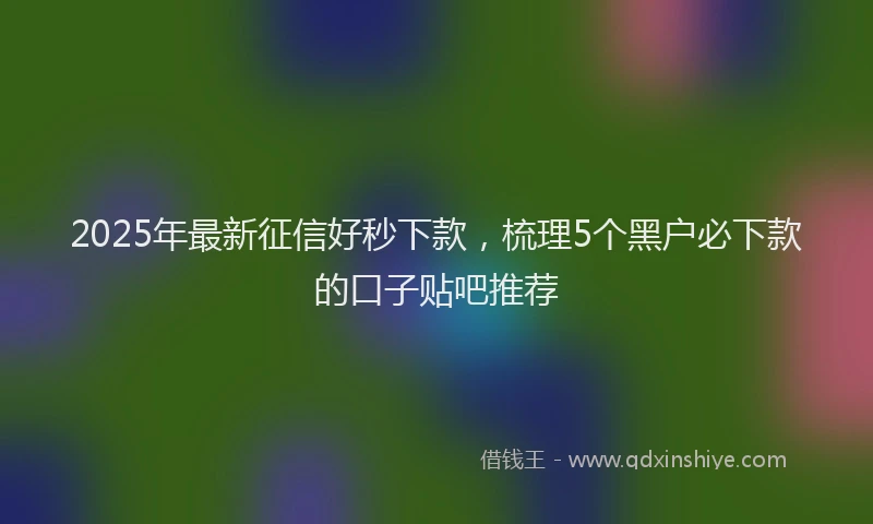 2025年最新征信好秒下款，梳理5个黑户必下款的口子贴吧推荐