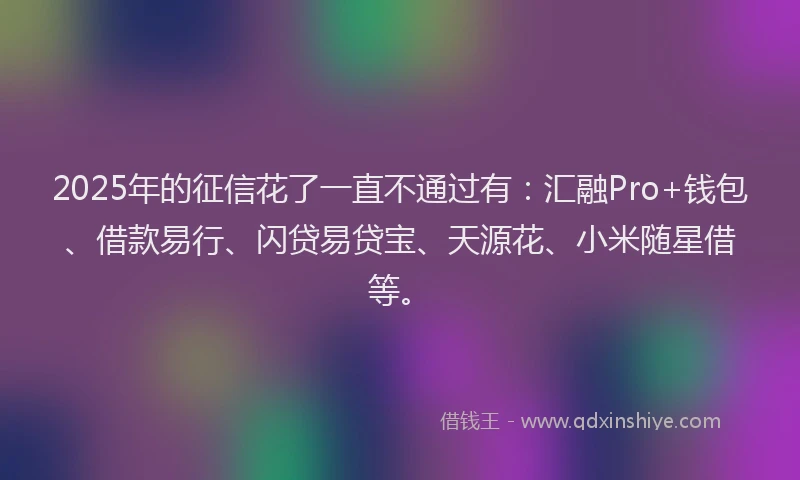 2025年的征信花了一直不通过有：汇融Pro+钱包、借款易行、闪贷易贷宝、天源花、小米随星借等。