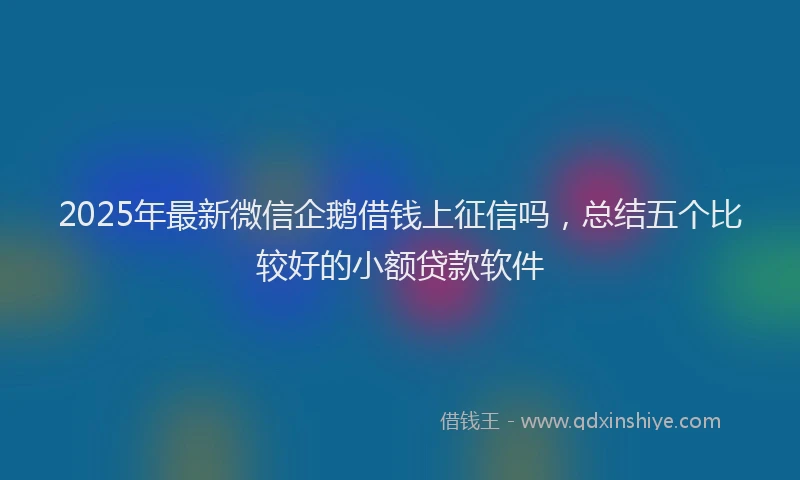 2025年最新微信企鹅借钱上征信吗，总结五个比较好的小额贷款软件