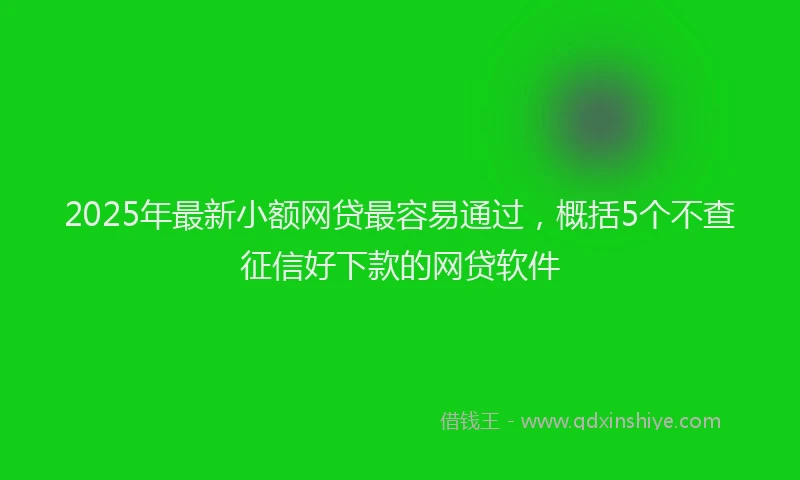 2025年最新小额网贷最容易通过，概括5个不查征信好下款的网贷软件
