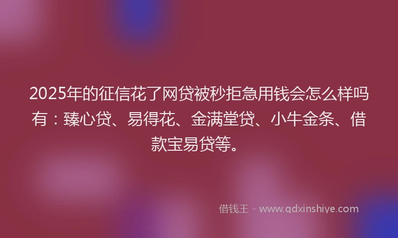 2025年的征信花了网贷被秒拒急用钱会怎么样吗有：臻心贷、易得花、金满堂贷、小牛金条、借款宝易贷等。