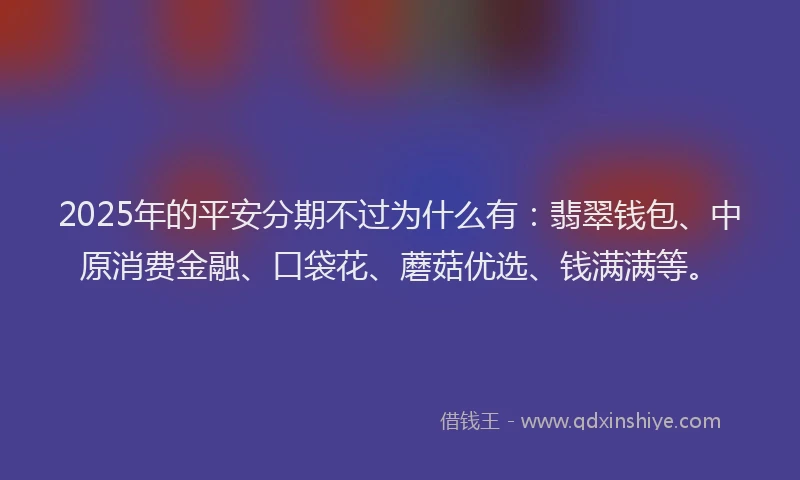 2025年的平安分期不过为什么有：翡翠钱包、中原消费金融、口袋花、蘑菇优选、钱满满等。