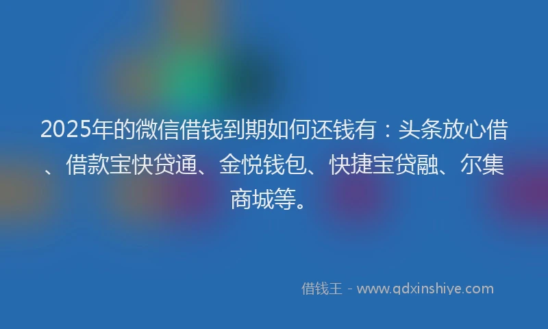 2025年的微信借钱到期如何还钱有：头条放心借、借款宝快贷通、金悦钱包、快捷宝贷融、尔集商城等。