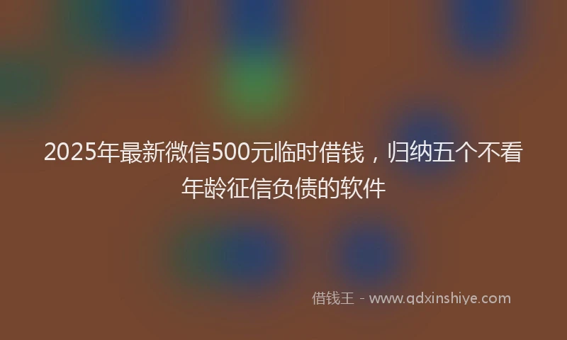 2025年最新微信500元临时借钱，归纳五个不看年龄征信负债的软件