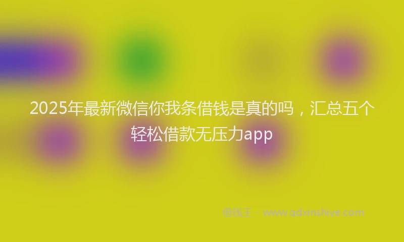 2025年最新微信你我条借钱是真的吗，汇总五个轻松借款无压力app