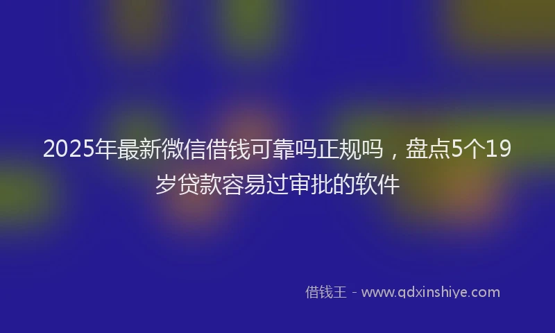 2025年最新微信借钱可靠吗正规吗，盘点5个19岁贷款容易过审批的软件