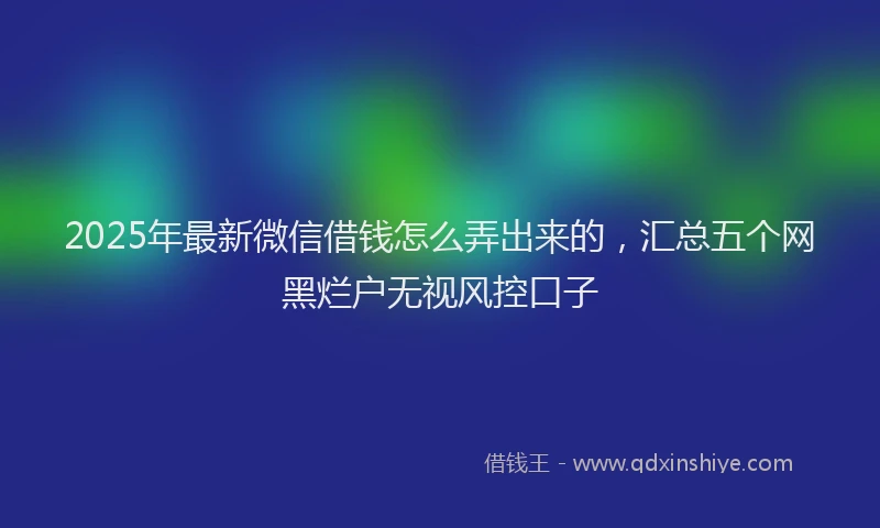 2025年最新微信借钱怎么弄出来的，汇总五个网黑烂户无视风控口子