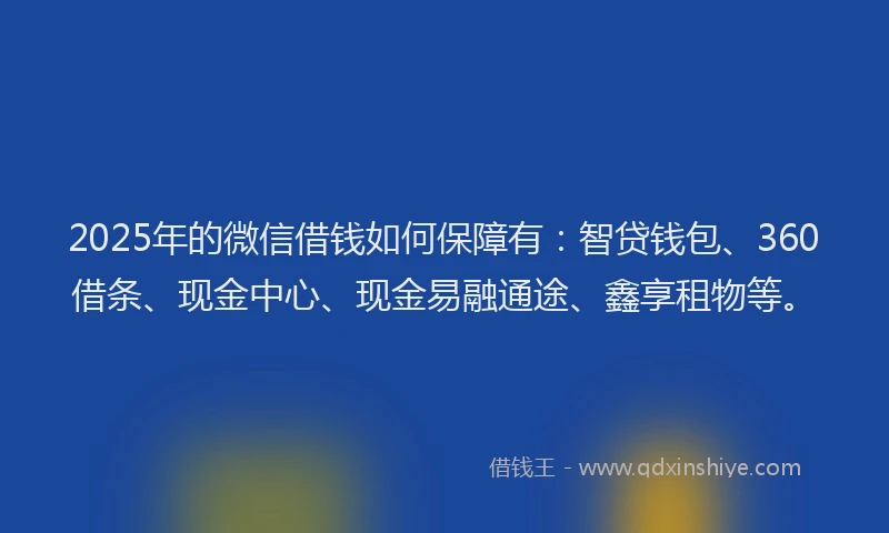 2025年的微信借钱如何保障有：智贷钱包、360借条、现金中心、现金易融通途、鑫享租物等。