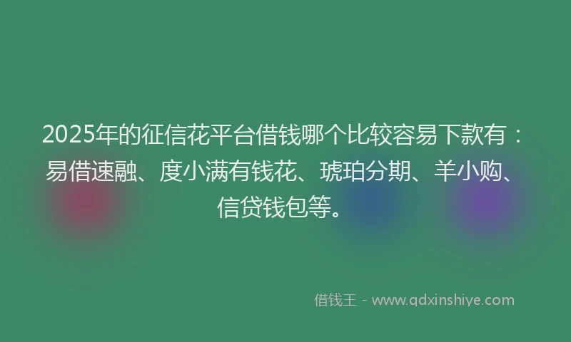 2025年的征信花平台借钱哪个比较容易下款有：易借速融、度小满有钱花、琥珀分期、羊小购、信贷钱包等。