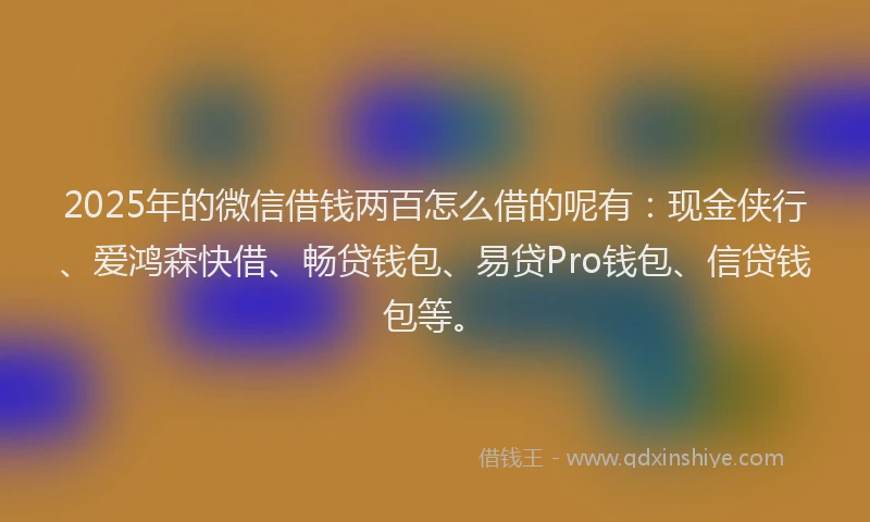 2025年的微信借钱两百怎么借的呢有：现金侠行、爱鸿森快借、畅贷钱包、易贷Pro钱包、信贷钱包等。
