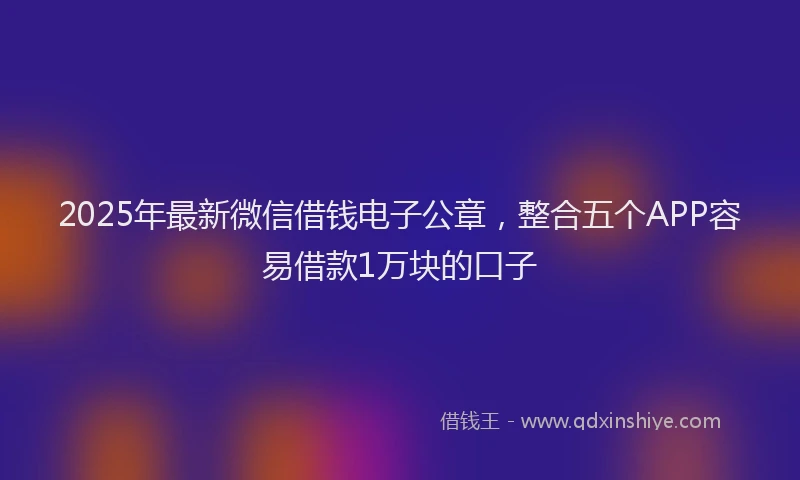 2025年最新微信借钱电子公章，整合五个APP容易借款1万块的口子