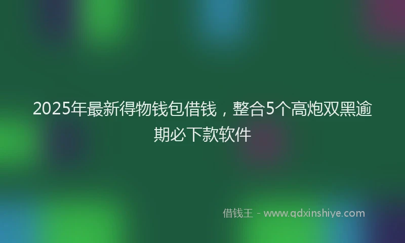 2025年最新得物钱包借钱，整合5个高炮双黑逾期必下款软件