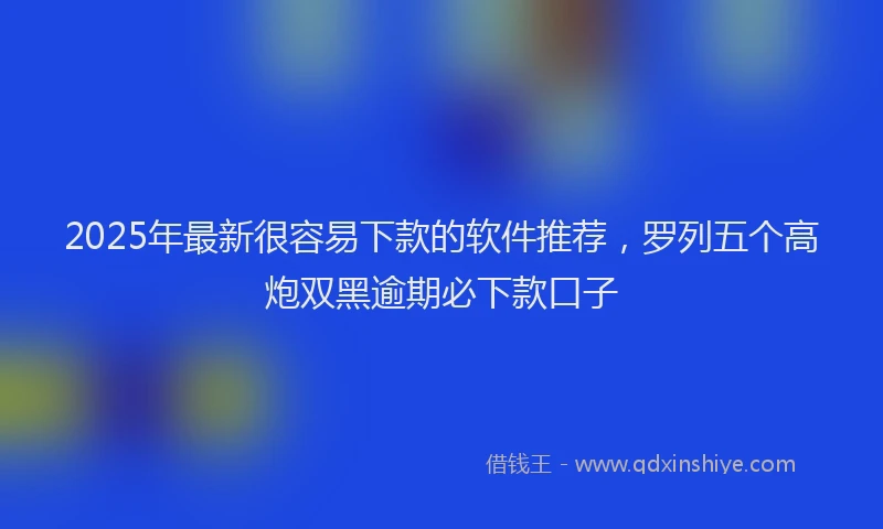 2025年最新很容易下款的软件推荐，罗列五个高炮双黑逾期必下款口子