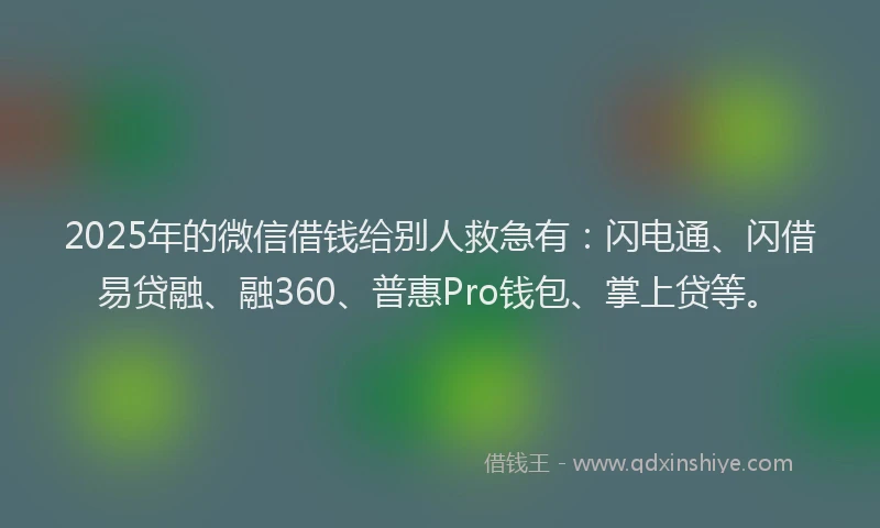 2025年的微信借钱给别人救急有：闪电通、闪借易贷融、融360、普惠Pro钱包、掌上贷等。