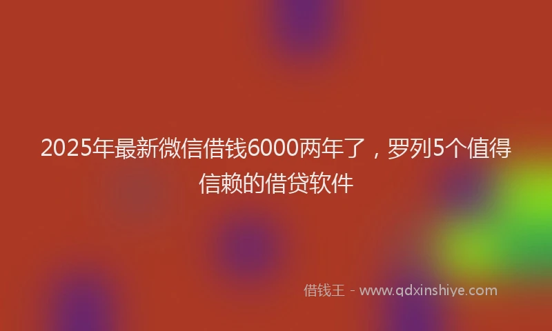 2025年最新微信借钱6000两年了，罗列5个值得信赖的借贷软件