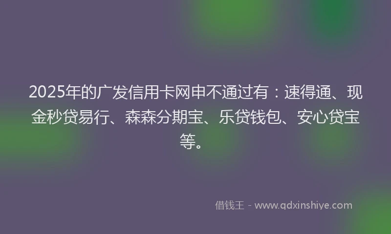2025年的广发信用卡网申不通过有：速得通、现金秒贷易行、森森分期宝、乐贷钱包、安心贷宝等。