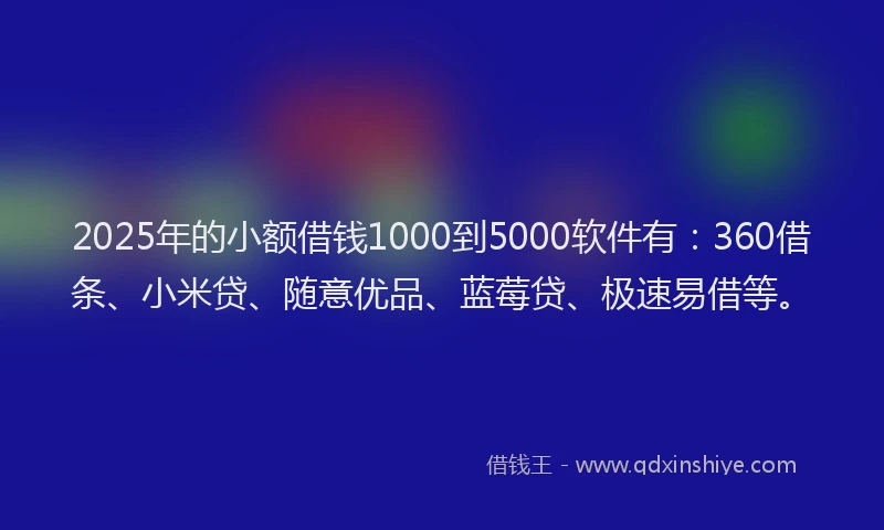 2025年的小额借钱1000到5000软件有：360借条、小米贷、随意优品、蓝莓贷、极速易借等。