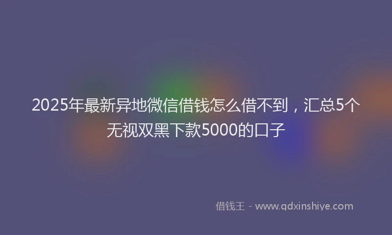 2025年最新异地微信借钱怎么借不到，汇总5个无视双黑下款5000的口子