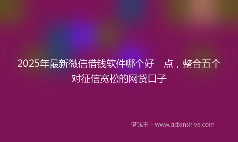 2025年最新微信借钱软件哪个好一点，整合五个对征信宽松的网贷口子