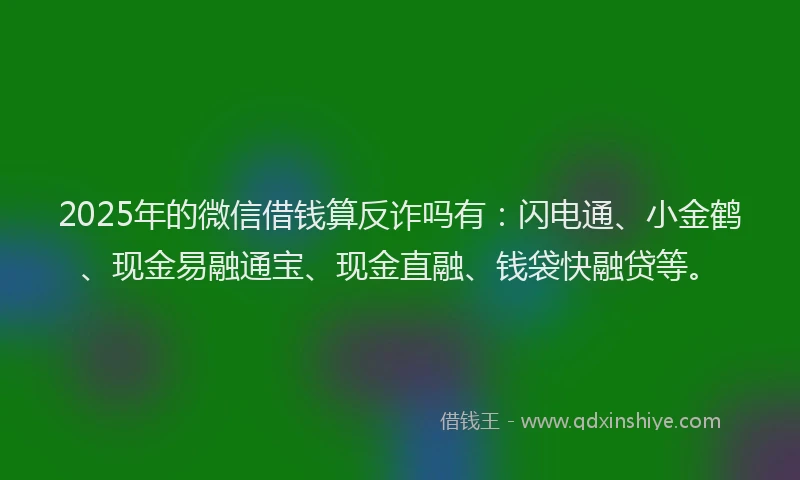 2025年的微信借钱算反诈吗有：闪电通、小金鹤、现金易融通宝、现金直融、钱袋快融贷等。
