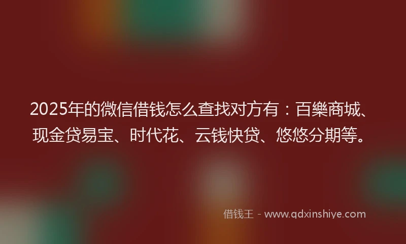 2025年的微信借钱怎么查找对方有：百樂商城、现金贷易宝、时代花、云钱快贷、悠悠分期等。