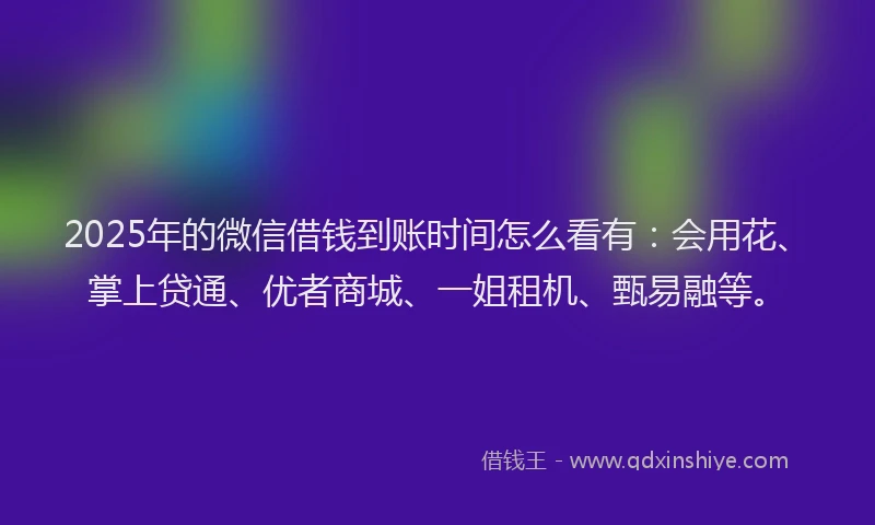 2025年的微信借钱到账时间怎么看有：会用花、掌上贷通、优者商城、一姐租机、甄易融等。