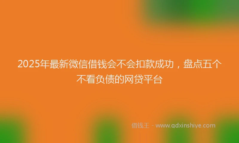 2025年最新微信借钱会不会扣款成功，盘点五个不看负债的网贷平台
