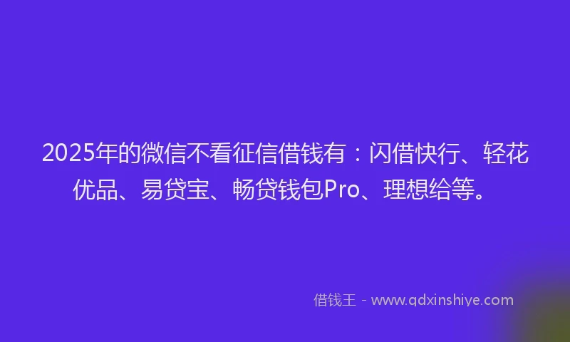 2025年的微信不看征信借钱有：闪借快行、轻花优品、易贷宝、畅贷钱包Pro、理想给等。