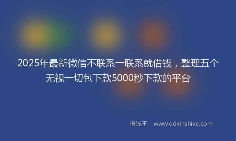 2025年最新微信不联系一联系就借钱，整理五个无视一切包下款5000秒下款的平台