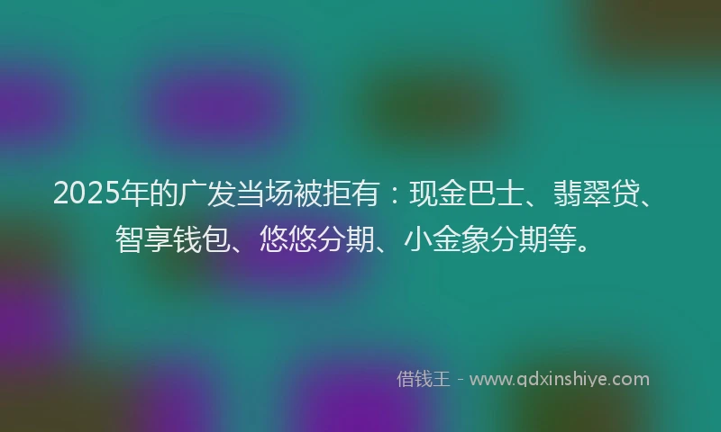 2025年的广发当场被拒有：现金巴士、翡翠贷、智享钱包、悠悠分期、小金象分期等。