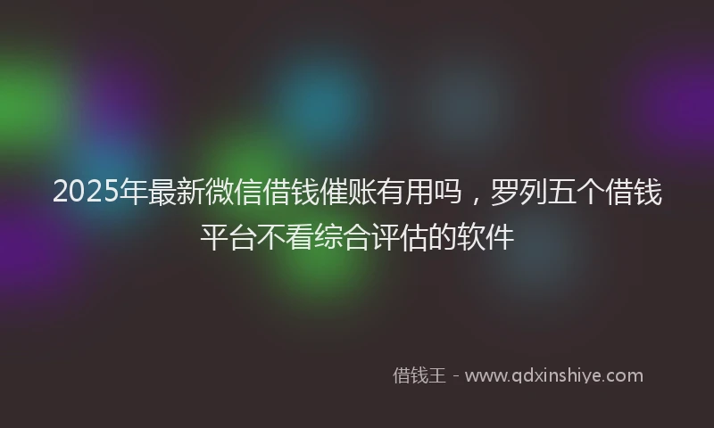 2025年最新微信借钱催账有用吗，罗列五个借钱平台不看综合评估的软件