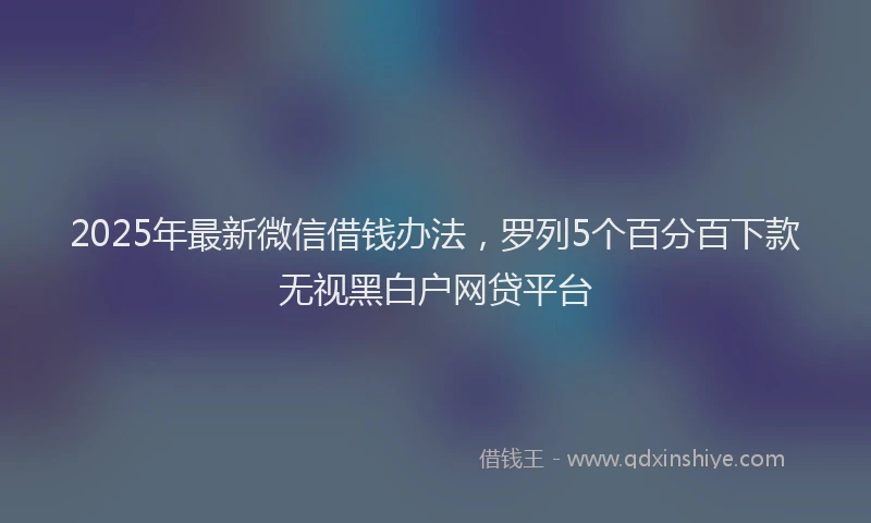 2025年最新微信借钱办法，罗列5个百分百下款无视黑白户网贷平台