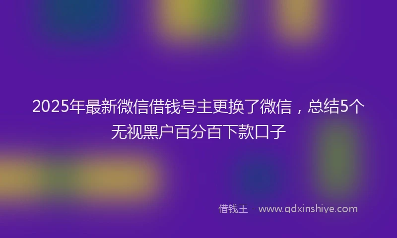 2025年最新微信借钱号主更换了微信，总结5个无视黑户百分百下款口子