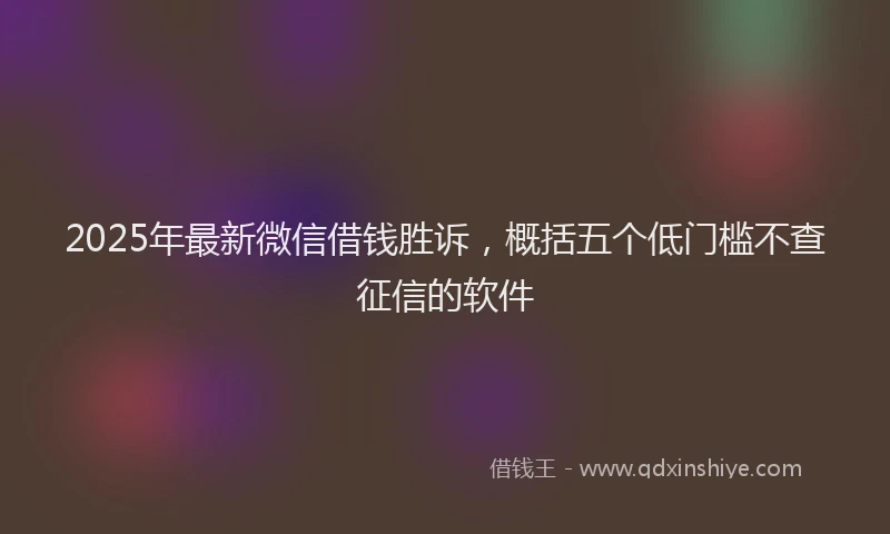 2025年最新微信借钱胜诉，概括五个低门槛不查征信的软件