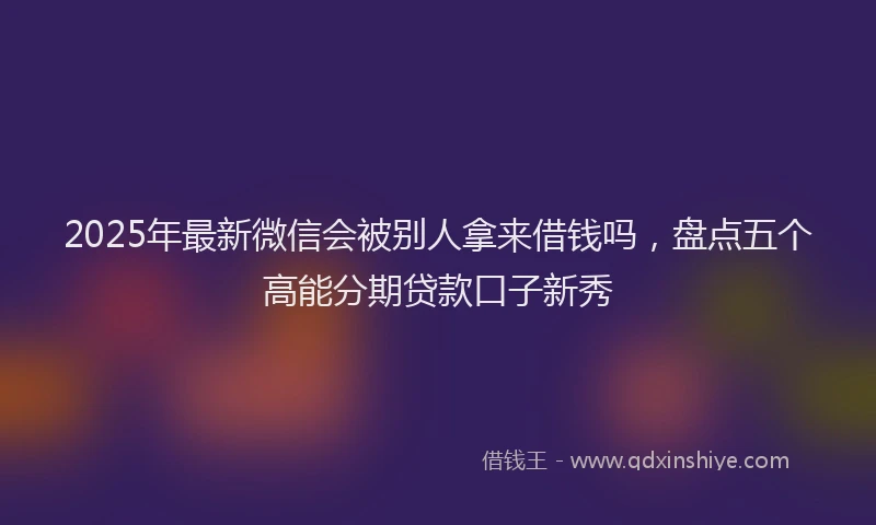 2025年最新微信会被别人拿来借钱吗，盘点五个高能分期贷款口子新秀