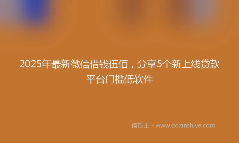 2025年最新微信借钱伍佰，分享5个新上线贷款平台门槛低软件
