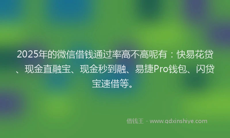 2025年的微信借钱通过率高不高呢有：快易花贷、现金直融宝、现金秒到融、易捷Pro钱包、闪贷宝速借等。
