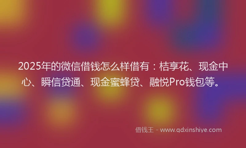 2025年的微信借钱怎么样借有:桔享花、现金中心、瞬信贷通、现金蜜蜂贷、融悦Pro钱包等。