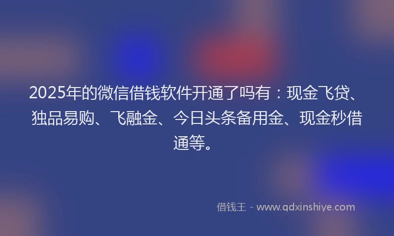 2025年的微信借钱软件开通了吗有：现金飞贷、独品易购、飞融金、今日头条备用金、现金秒借通等。