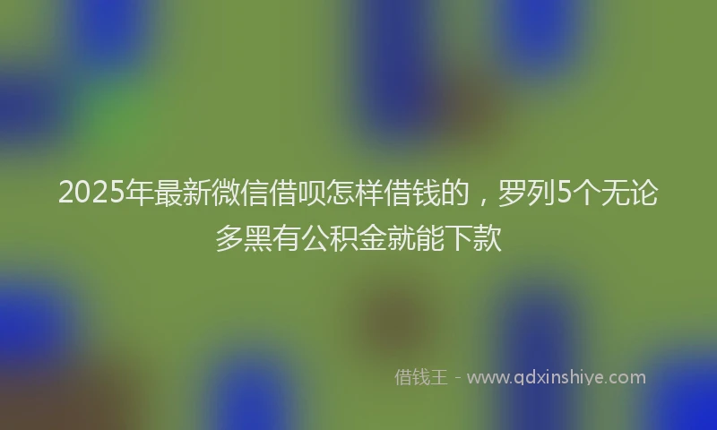 2025年最新微信借呗怎样借钱的，罗列5个无论多黑有公积金就能下款
