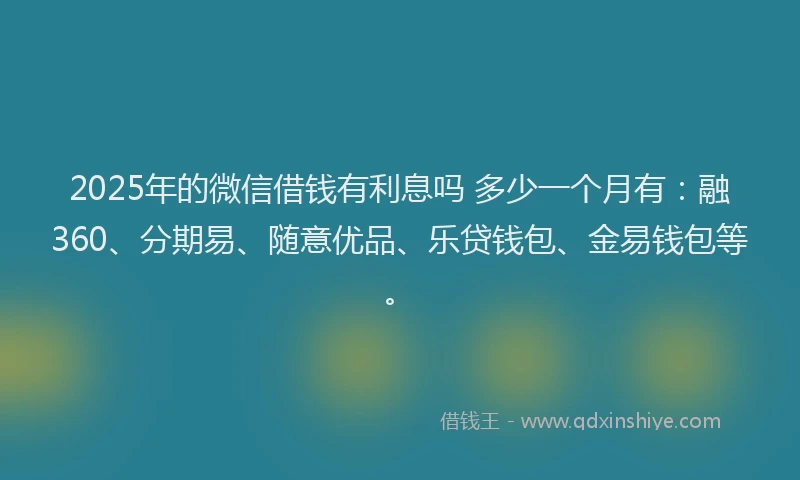 2025年的微信借钱有利息吗 多少一个月有：融360、分期易、随意优品、乐贷钱包、金易钱包等。